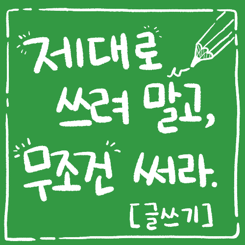  [글쓰기] 제대로 쓰려 말고, 무조건 써라
