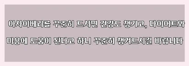  아사이베리를 꾸준히 드시면 건강도 챙기고, 다이어트와 미용에 도움이 된다고 하니 꾸준히 챙겨드시길 바랍니다