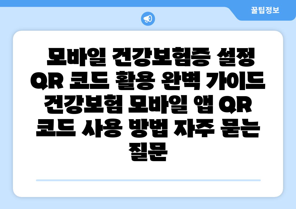  모바일 건강보험증 설정  QR 코드 활용 완벽 설명서  건강보험 모바일 앱 QR 코드 사용 방법 자주 묻는 질문