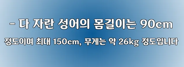  - 다 자란 성어의 몸길이는 90cm 정도이며 최대 150cm, 무게는 약 26kg 정도입니다