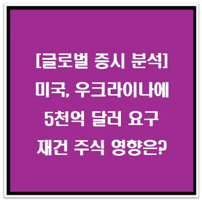 [글로벌 증시 분석] 미국, 우크라이나에 5천억 달러 요구, 재건 주식 영향은? 이미지