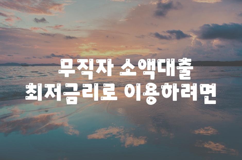   무직자 소액대출 최저금리로 이용하려면