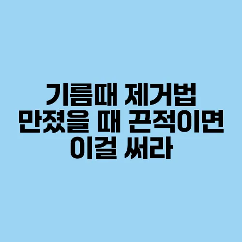 기름때 제거법 만졌을 때 끈적이면 이걸 써라