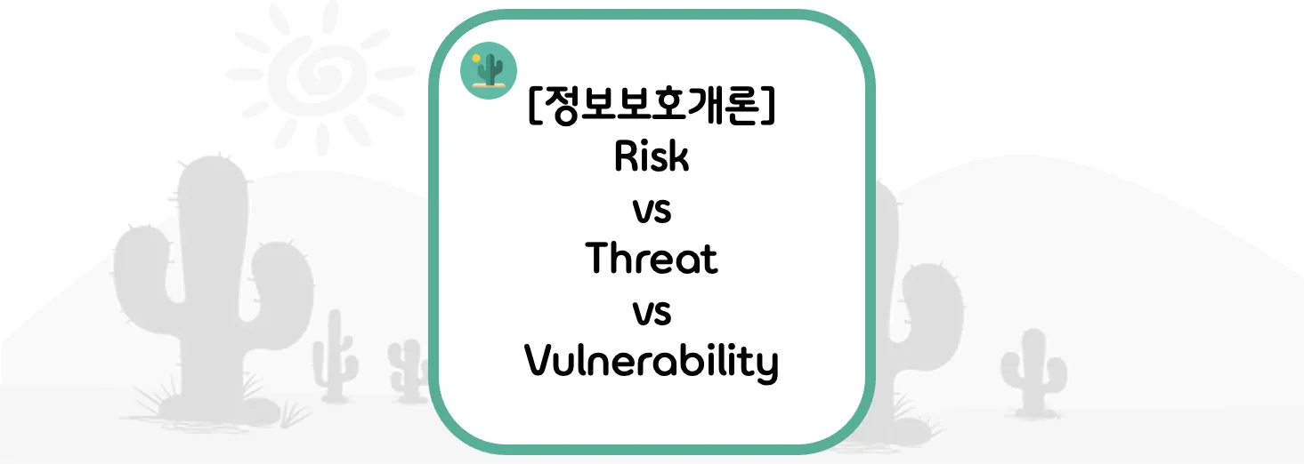 [정보보호개론] 위험(Risk) vs 위협(Threat) vs 취약점(Vulnerability)