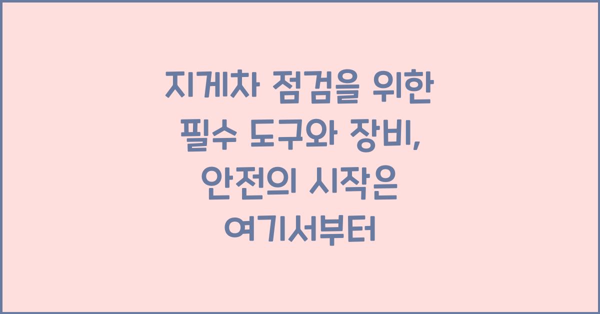 지게차 점검을 위한 필수 도구와 장비