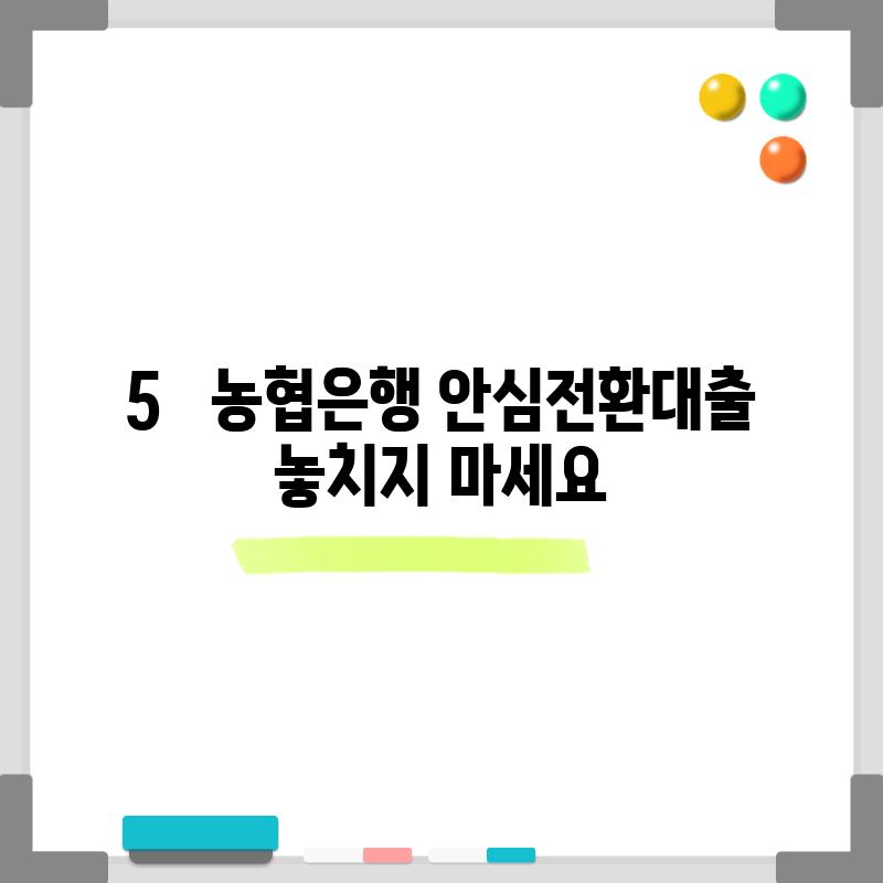 5.   농협은행 안심전환대출, 놓치지 마세요!