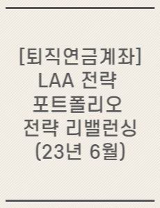 [퇴직연금계좌] LAA 전략 포트폴리오 전략 리밸런싱(23년 6월)