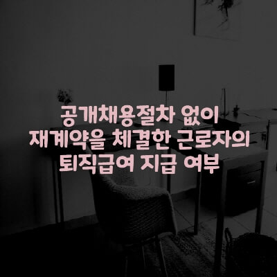  공개채용절차 없이 재계약을 체결한 근로자의 퇴직급여 지급 여부