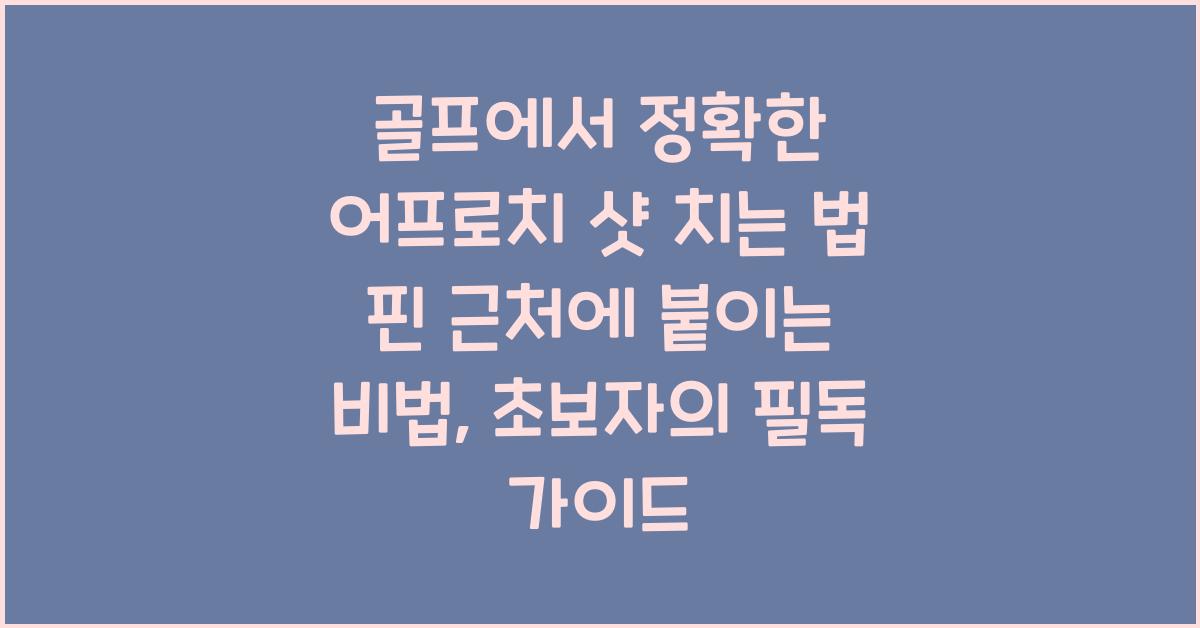 골프에서 정확한 어프로치 샷 치는 법! 핀 근처에 붙이는 비법