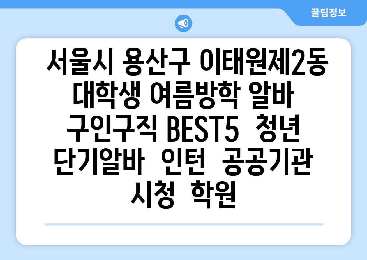 ## 서울시 용산구 이태원제2동 대학생 여름방학 알바 구인구직 BEST5 | 청년 단기알바 | 인턴 | 공공기관 시청 | 학원