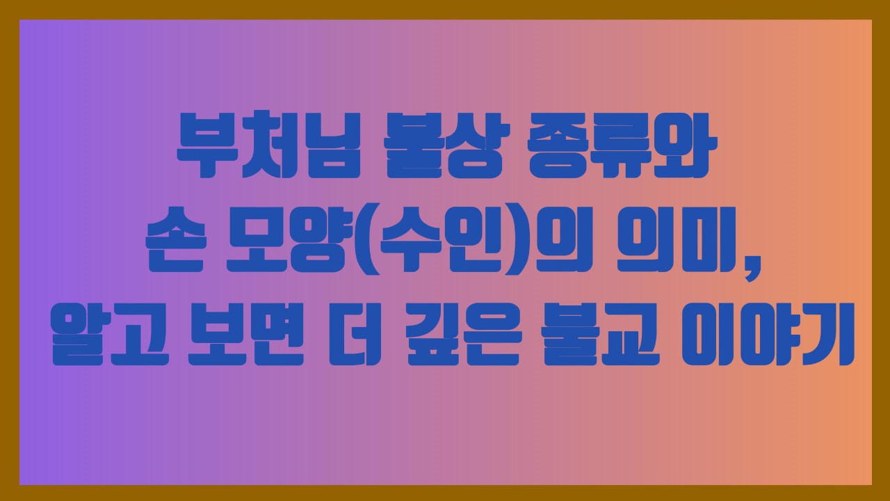 부처님 불상 종류와 손 모양(수인)의 의미, 알고 보면 더 깊은 불교 이야기