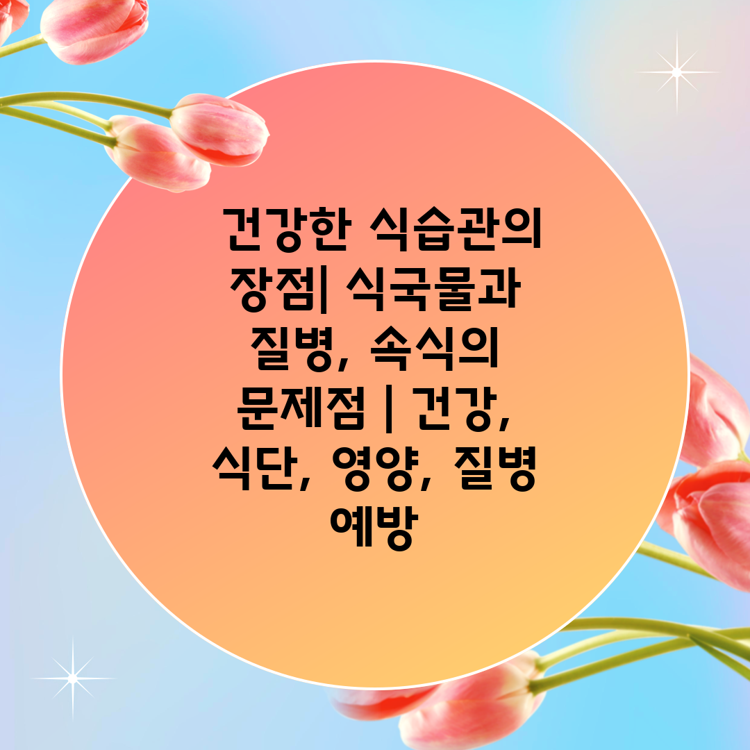  건강한 식습관의 장점 식국물과 질병, 속식의 문제점 