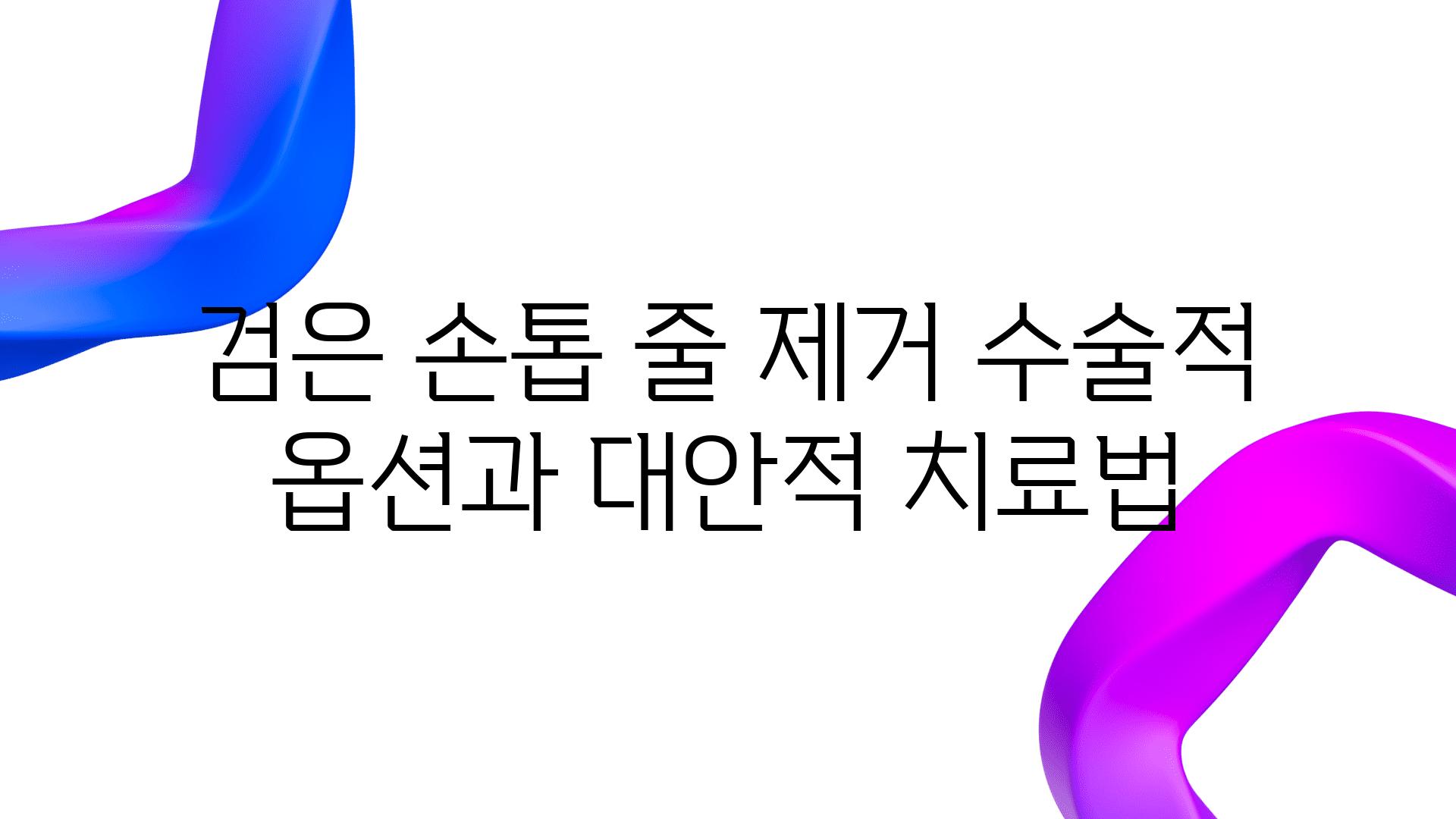 검은 손톱 줄 제거 수술적 옵션과 대안적 치료법