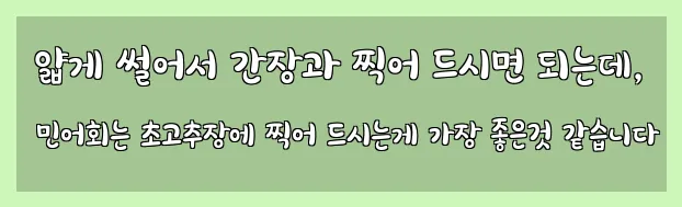  얇게 썰어서 간장과 찍어 드시면 되는데, 민어회는 초고추장에 찍어 드시는게 가장 좋은것 같습니다