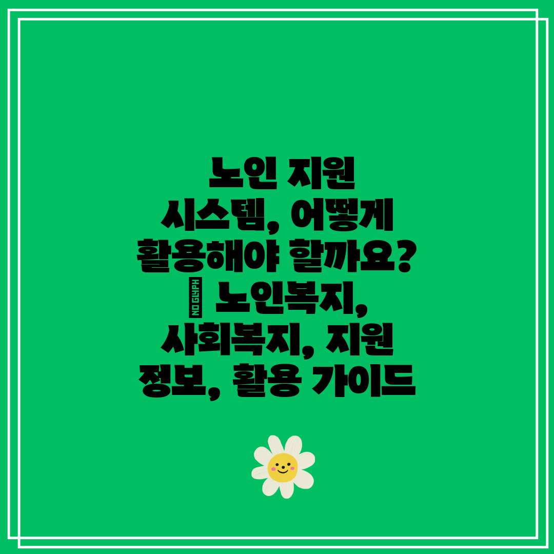 노인 지원 시스템, 어떻게 활용해야 할까요 노인복지
