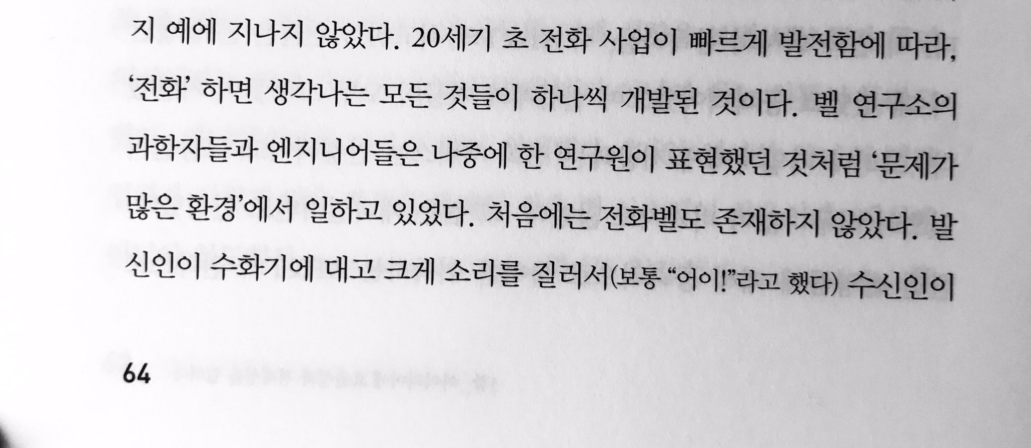 20세기 초 전화 사업이 빠르게 발전함에 따라, '전화' 하면 생각나는 모든 것들이 하나씩 개발된 것이다. 벨 연구소의 과학자들과 엔지니어들은 나중에 한 연구원이 표현했던 것처럼 '문제가 많은 환경'에서 일하고 있었다. 처음에는 전화벨도 존재하지 않았다. 발 신인이 수화기에 대고 크게 소리를 질러서(보통