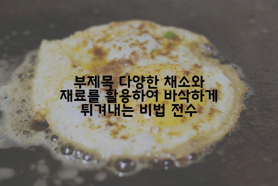 부제목 다양한 채소와 재료를 활용하여 바삭하게 튀겨내는 비법 전수