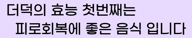  더덕의 효능 첫번째는 피로회복에 좋은 음식 입니다