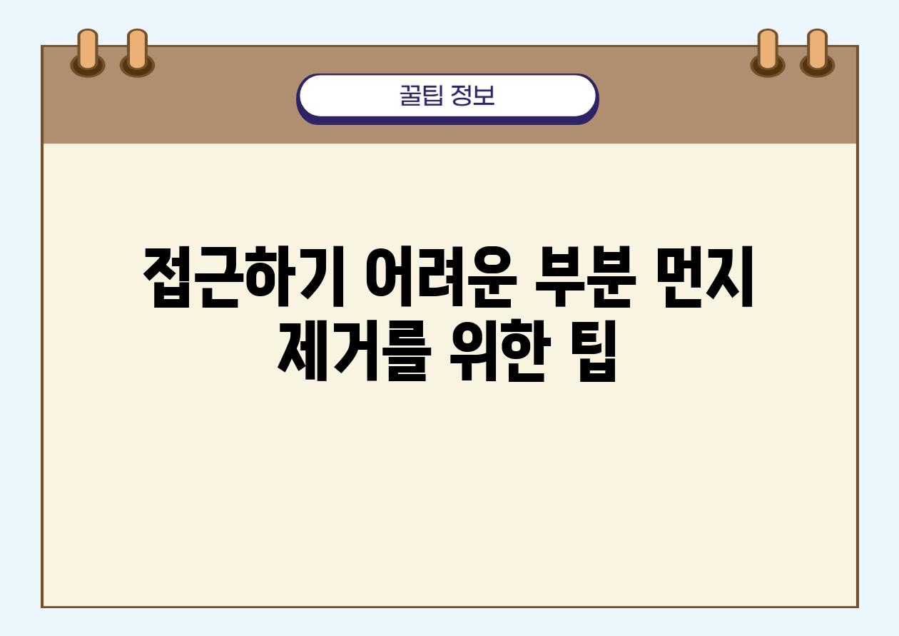 접근하기 어려운 부분 먼지 제거를 위한 팁