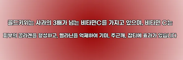  골드키위는 사과의 3배가 넘는 비타민C를 가지고 있으며, 비타민 C는 피부의 콜라겐을 형성하고, 멜라닌을 억제하여 기미, 주근깨, 잡티에 효과가 있습니다