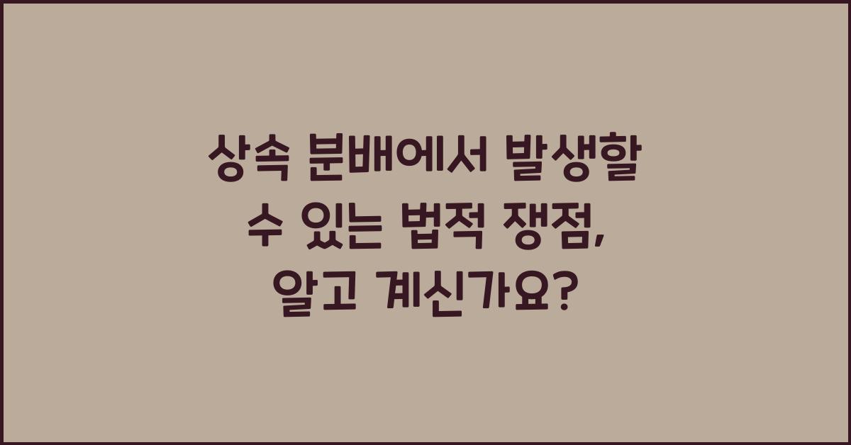 상속 분배에서 발생할 수 있는 법적 쟁점