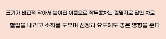  크기가 비교적 작아서 붙여진 이름으로, 작두콩차는 결명자로 달인 차로 혈압을 내리고 소화를 도우며, 신장과 요도에도 좋은 영향을 준다.