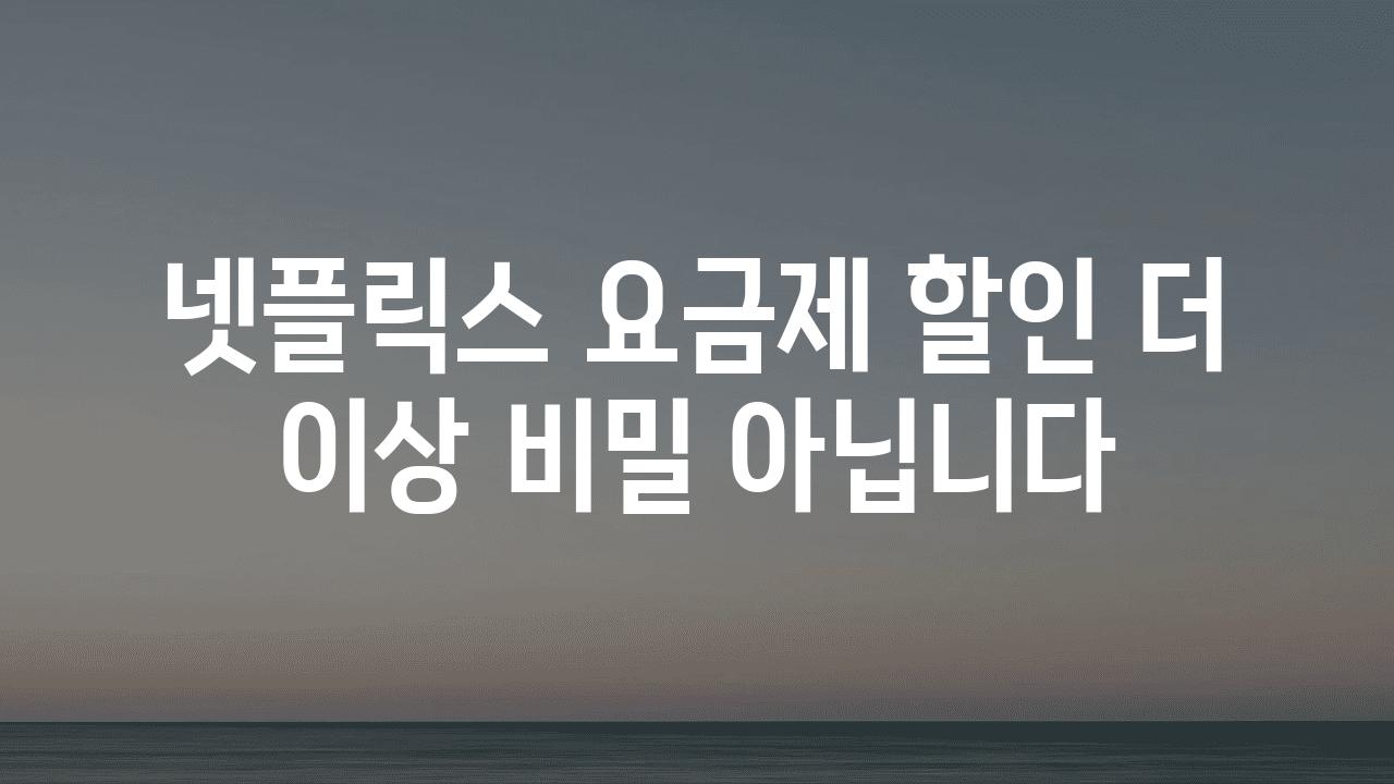 넷플릭스 요금제 할인 더 이상 비밀 아닙니다