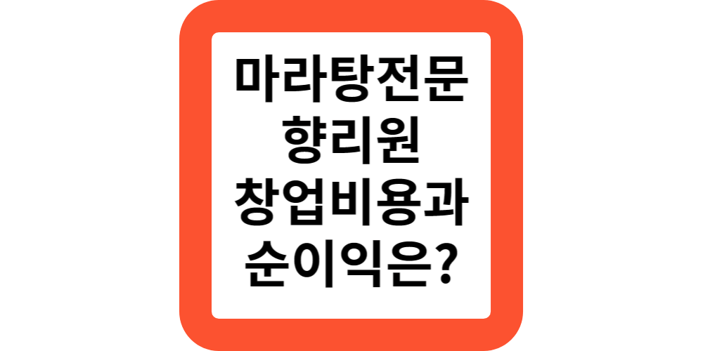  남자 소자본 창업 추천!향리원 마라탕 프랜차이즈 창업 비용 및 순이익 비교해보기