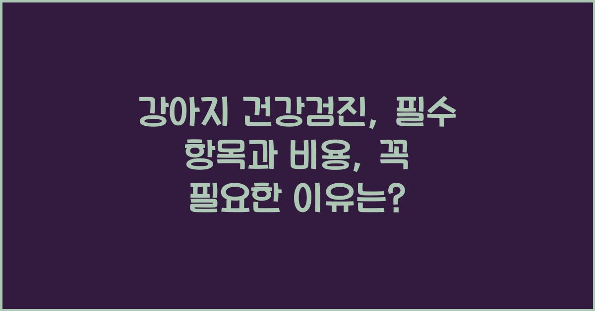 강아지 건강검진: 꼭 필요한가요? 필수 검사항목과 비용 안내