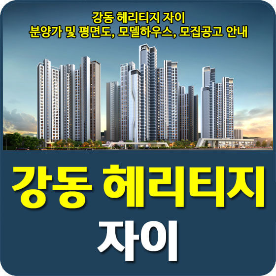  강동 헤리티지 자이 분양가 및 평면도, 모델하우스, 청약, 특별공급, 전매제한, 모집공고 안내