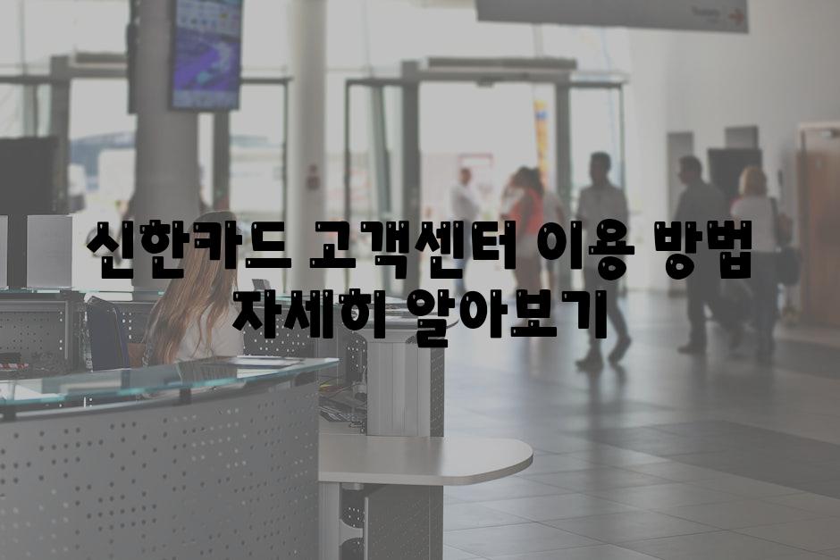 신한카드 고객센터 이용 방법 자세히 알아보기