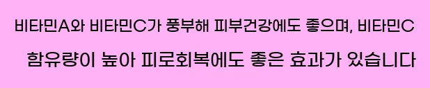  비타민A와 비타민C가 풍부해 피부건강에도 좋으며, 비타민C 함유량이 높아 피로회복에도 좋은 효과가 있습니다