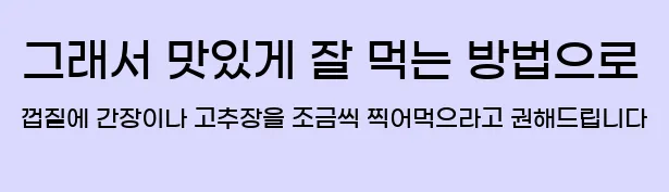  그래서 맛있게 잘 먹는 방법으로 껍질에 간장이나 고추장을 조금씩 찍어먹으라고 권해드립니다