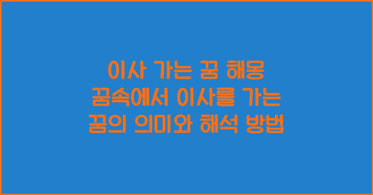 이사 가는 꿈 해몽 꿈속에서 이사를 가는 꿈을 꾸는 이유와 의미