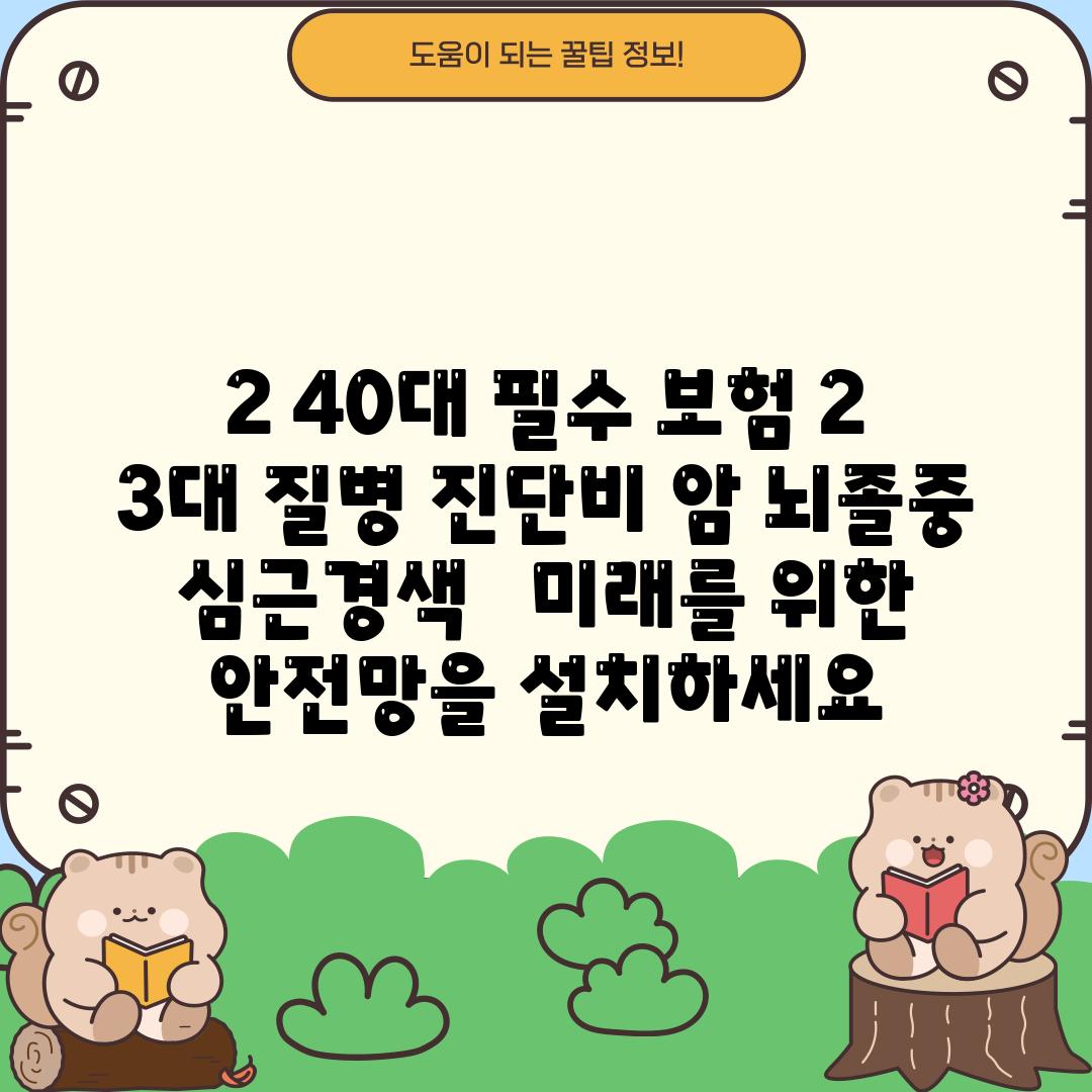 2. 40대 필수 보험 2: 3대 질병 진단비 (암, 뇌졸중, 심근경색) :  미래를 위한 안전망을 설치하세요!