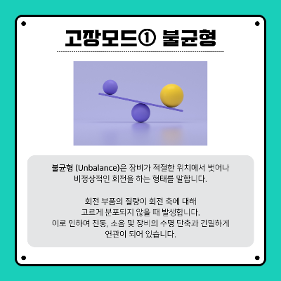 불균형은-장비가-적절한-위치에서-벗어나-비정상적인-회전을-하는-형태를-말합니다.
회전-부품의-질량이-회전-축에-대해-고르게-분포되지-않았을-때-발생합니다.
이로-인하여-진동,-소음-및-장비의-수명-단축과-긴밀하게-연관-되어-있습니다.