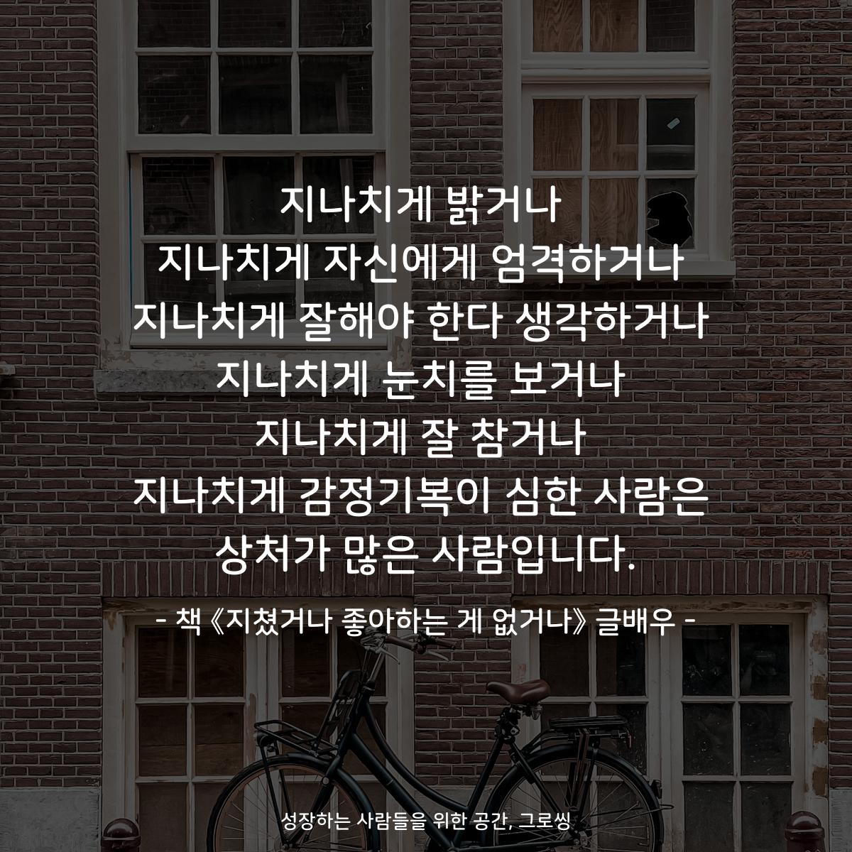 지나치게 밝거나
지나치게 자신에게 엄격하거나
지나치게 잘해야 한다 생각하거나
지나치게 눈치를 보거나
지나치게 잘 참거나
지나치게 감정기복이 심한 사람은
상처가 많은 사람입니다.