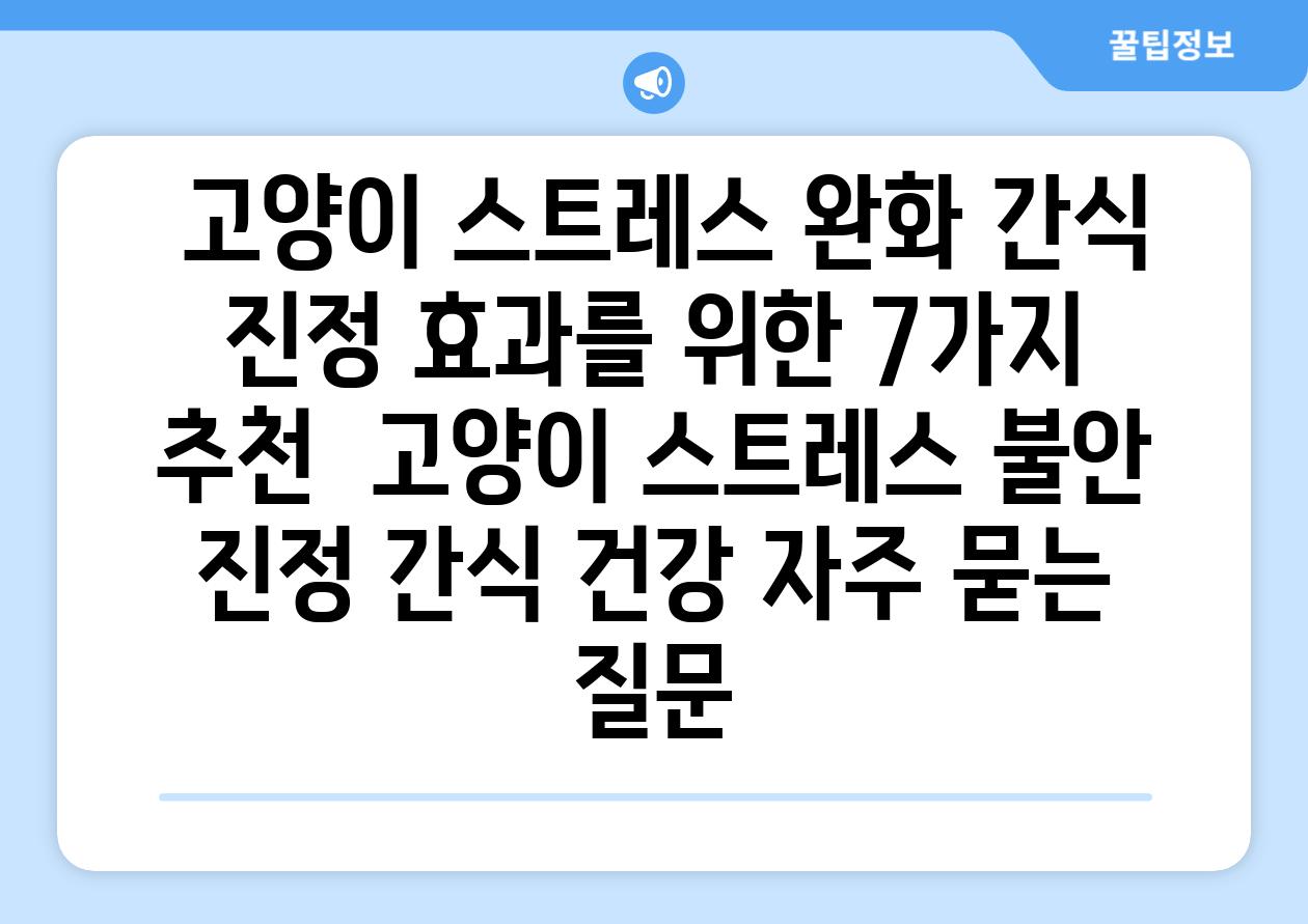  고양이 스트레스 완화 간식 진정 효과를 위한 7가지 추천  고양이 스트레스 불안 진정 간식 건강 자주 묻는 질문