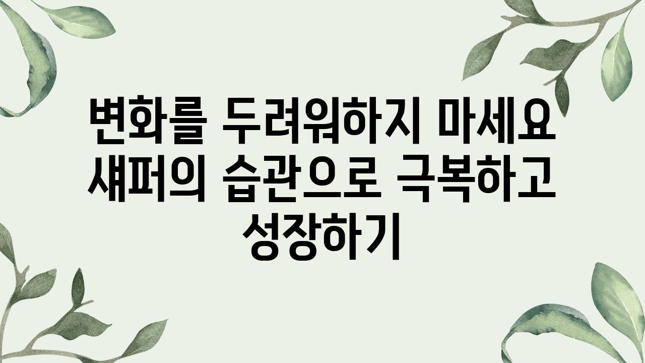 변화를 두려워하지 마세요 섀퍼의 습관으로 극복하고 성장하기