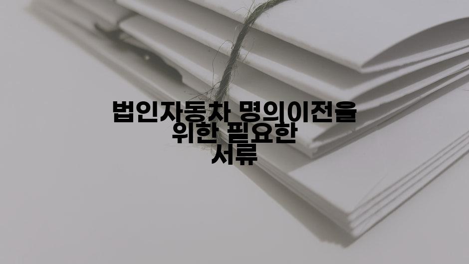 법인자동차 명의이전을 위한 필요한 서류