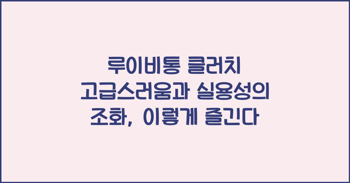 루이비통 클러치 고급스러움과 실용성의 조화