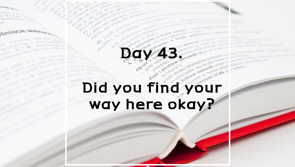  Day 43. Did you find your way here okay?