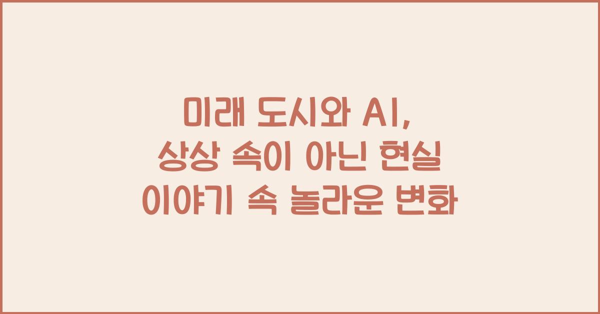 미래 도시와 AI, 상상 속이 아닌 현실 이야기