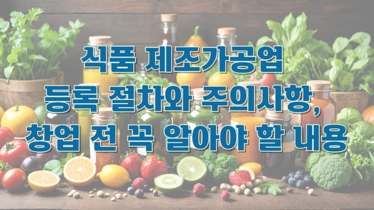 식품 제조가공업 등록 절차와 주의사항, 창업 전 꼭 알아야 할 내용