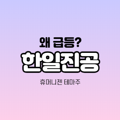  한일진공 급등하는 이유가 뭔가요? 휴머니젠 테마주