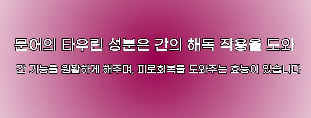  문어의 타우린 성분은 간의 해독 작용을 도와 간 기능을 원활하게 해주며, 피로회복을 도와주는 효능이 있습니다