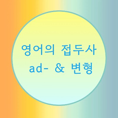  [블로그] 영어 접두사 < ad- & 변형 >으로 시작하는 단어의 발음을 알아보자. (2)
