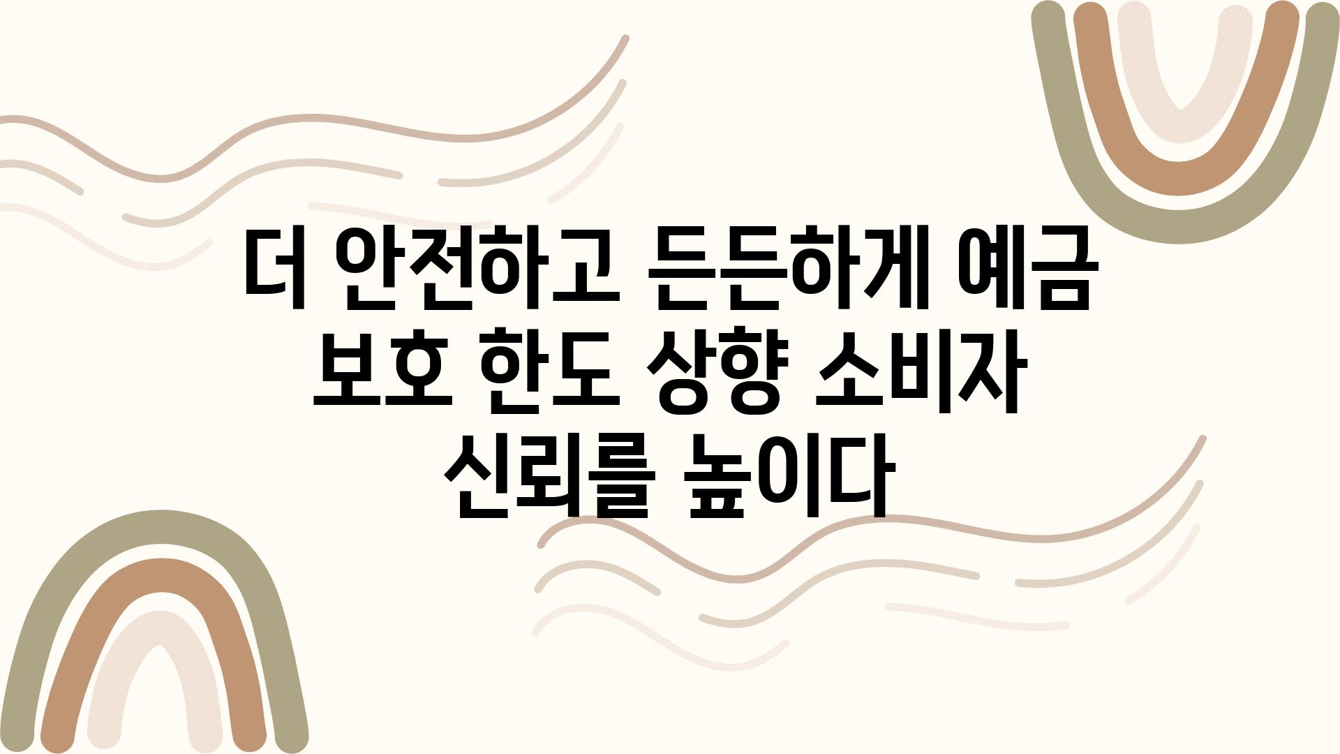 더 안전하고 든든하게 예금 보호 한도 상향 소비자 신뢰를 높이다