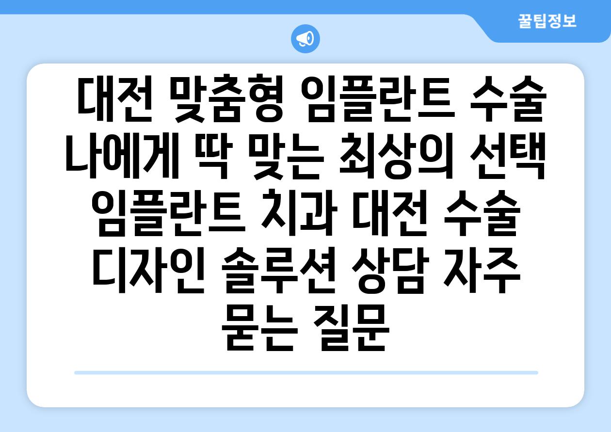  대전 맞춤형 임플란트 수술 나에게 딱 맞는 최상의 선택  임플란트 치과 대전 수술 디자인 솔루션 상담 자주 묻는 질문