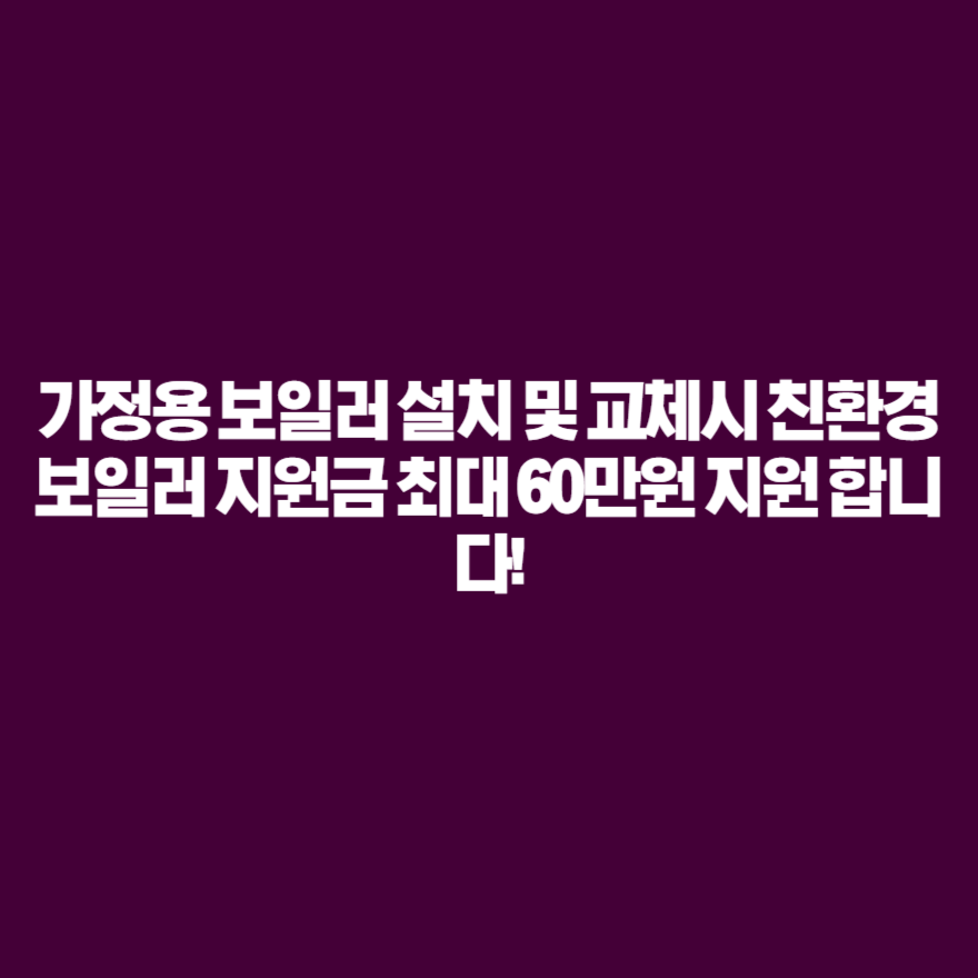 가정용 보일러 설치 및 교체시 친환경 보일러 지원금 최대 60만원 지원 합니다! 가정용 보일러 설치 및 교체시 친환경 보일러 지원금 최대 60만원 지원 합니다!